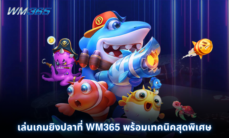 เล่นเกมยิงปลาที่ WM365 พร้อมเทคนิคสุดพิเศษ